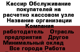 Кассир-Обслуживание покупателей на расчетно-кассовом узле › Название организации ­ Компания-работодатель › Отрасль предприятия ­ Другое › Минимальный оклад ­ 1 - Все города Работа » Вакансии   . Мордовия респ.